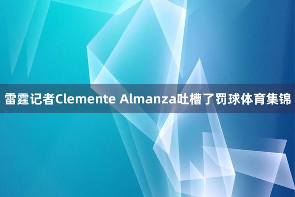 雷霆记者Clemente Almanza吐槽了罚球体育集锦