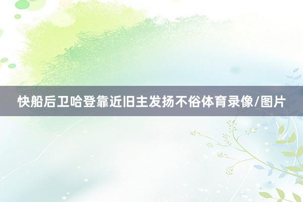 快船后卫哈登靠近旧主发扬不俗体育录像/图片