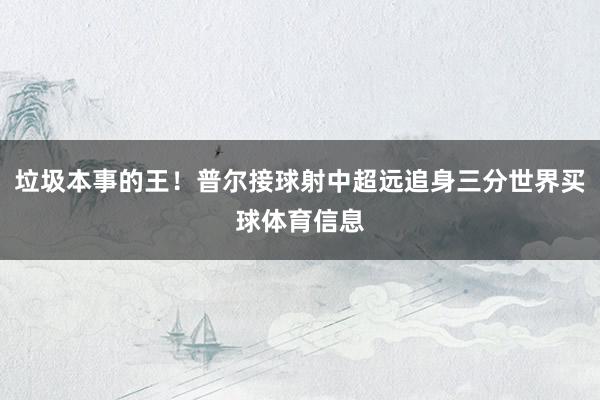 垃圾本事的王！普尔接球射中超远追身三分世界买球体育信息