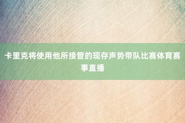 卡里克将使用他所接管的现存声势带队比赛体育赛事直播