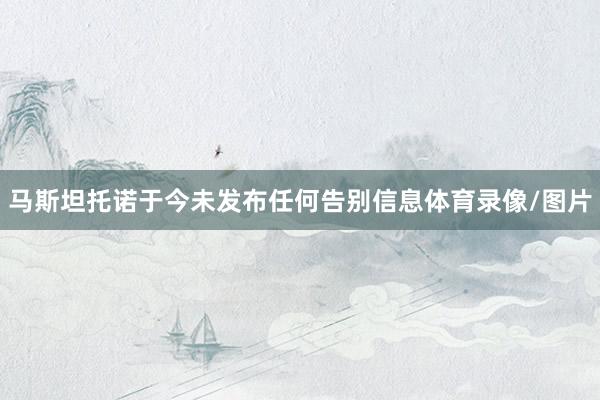 马斯坦托诺于今未发布任何告别信息体育录像/图片