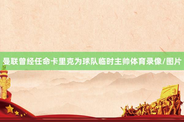 曼联曾经任命卡里克为球队临时主帅体育录像/图片