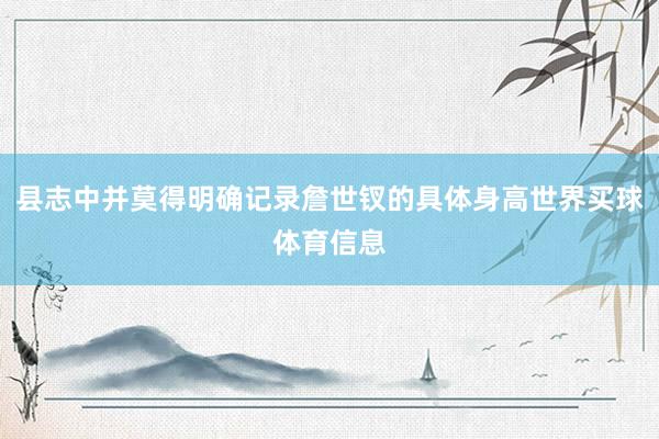 县志中并莫得明确记录詹世钗的具体身高世界买球体育信息