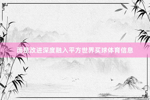 而是改进深度融入平方世界买球体育信息