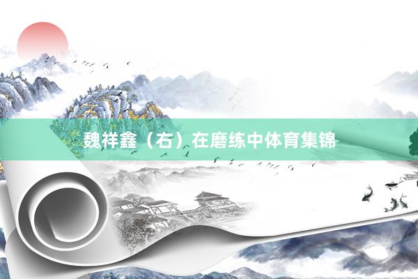 魏祥鑫（右）在磨练中体育集锦