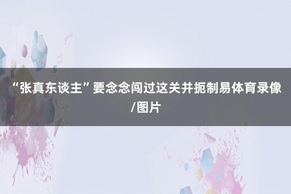 “张真东谈主”要念念闯过这关并扼制易体育录像/图片