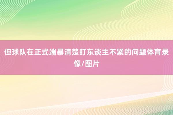 但球队在正式端暴清楚盯东谈主不紧的问题体育录像/图片