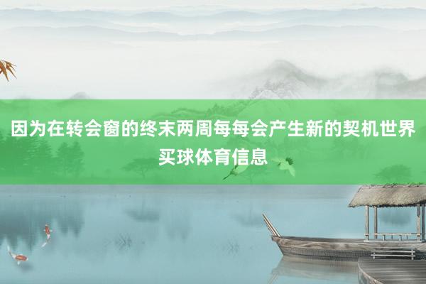 因为在转会窗的终末两周每每会产生新的契机世界买球体育信息