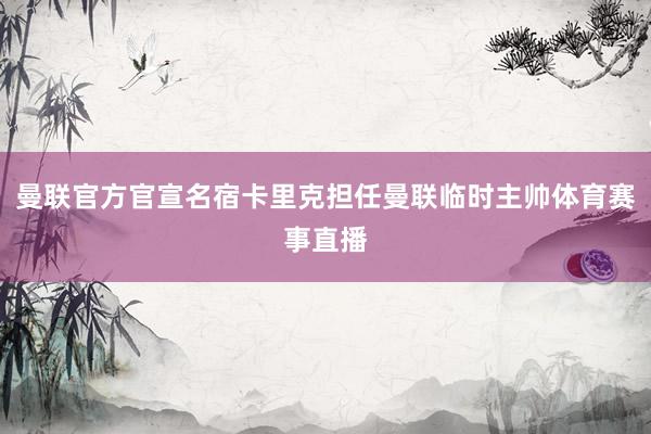 曼联官方官宣名宿卡里克担任曼联临时主帅体育赛事直播