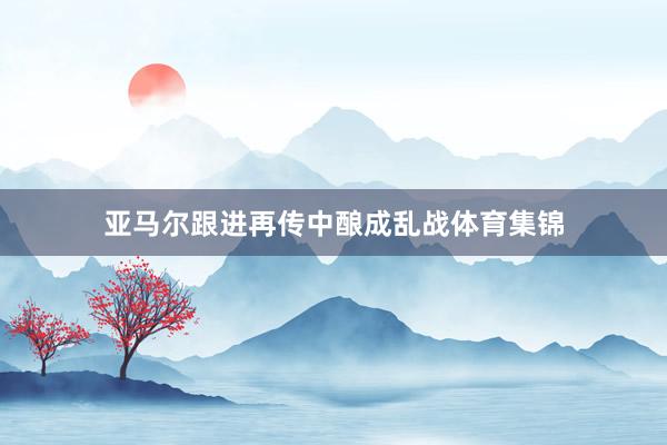 亚马尔跟进再传中酿成乱战体育集锦