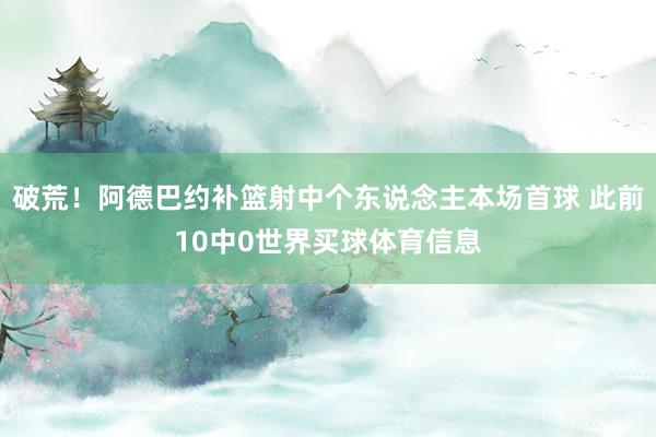 破荒！阿德巴约补篮射中个东说念主本场首球 此前10中0世界买球体育信息
