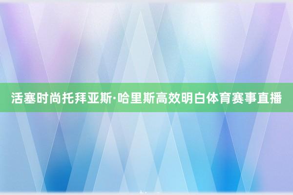 活塞时尚托拜亚斯·哈里斯高效明白体育赛事直播