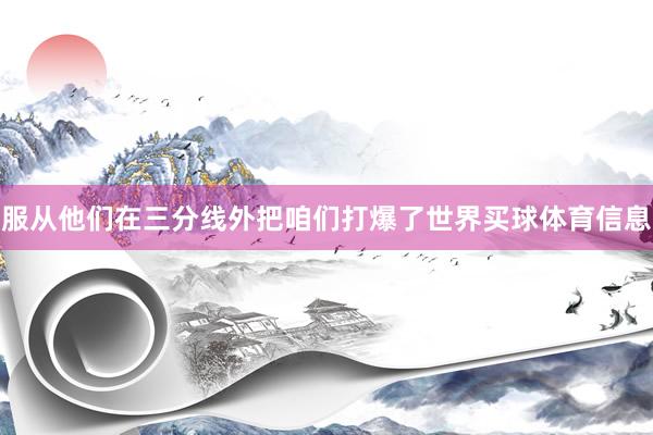 服从他们在三分线外把咱们打爆了世界买球体育信息