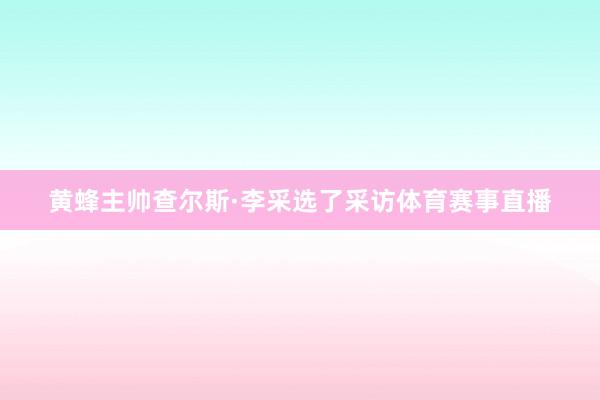 黄蜂主帅查尔斯·李采选了采访体育赛事直播