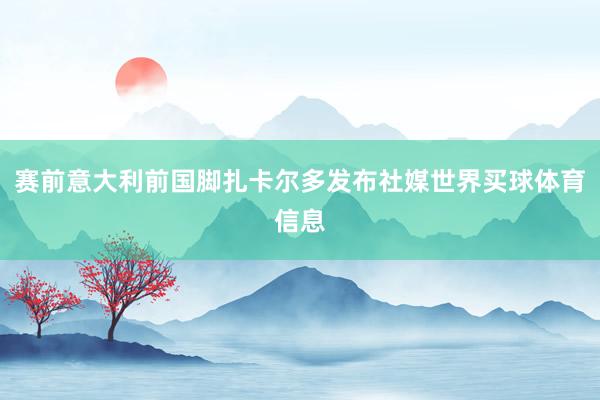 赛前意大利前国脚扎卡尔多发布社媒世界买球体育信息