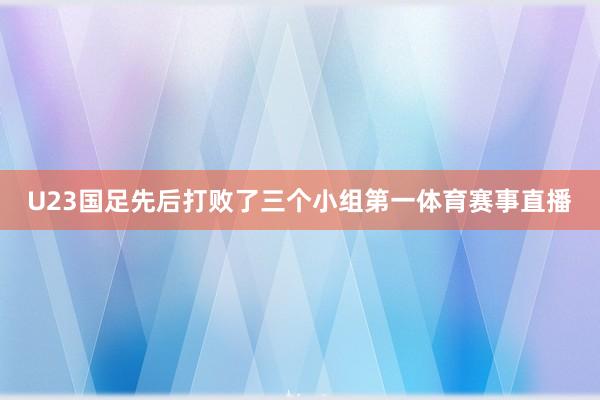 U23国足先后打败了三个小组第一体育赛事直播
