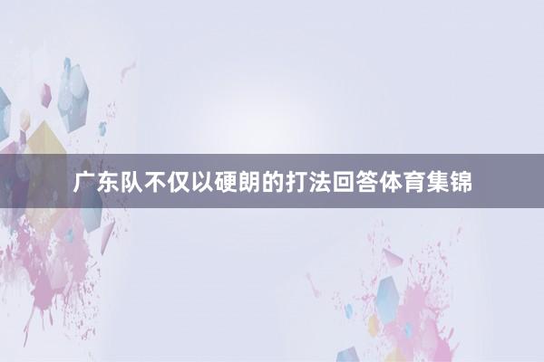 广东队不仅以硬朗的打法回答体育集锦