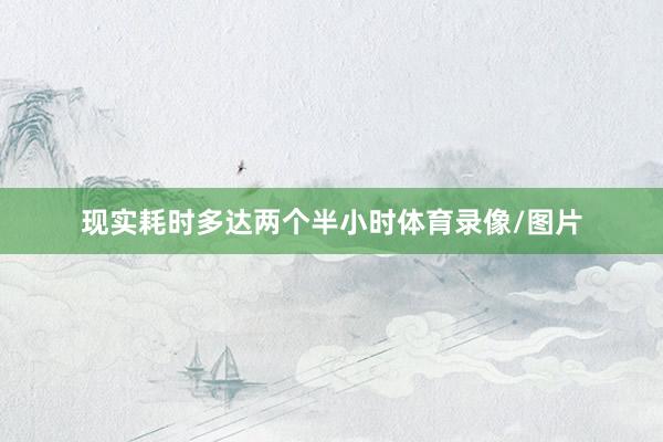 现实耗时多达两个半小时体育录像/图片