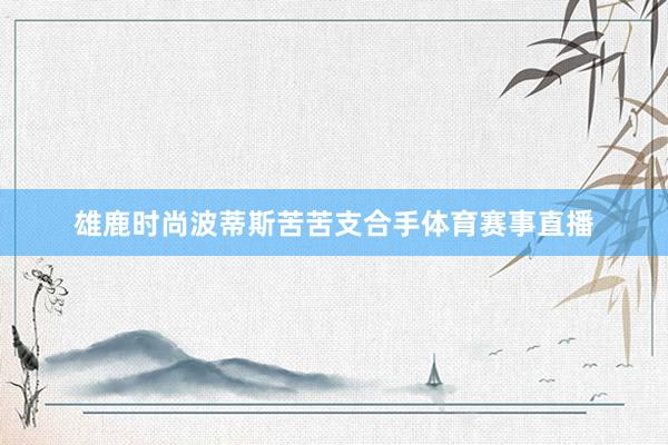 雄鹿时尚波蒂斯苦苦支合手体育赛事直播