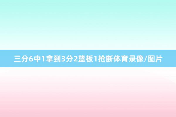三分6中1拿到3分2篮板1抢断体育录像/图片