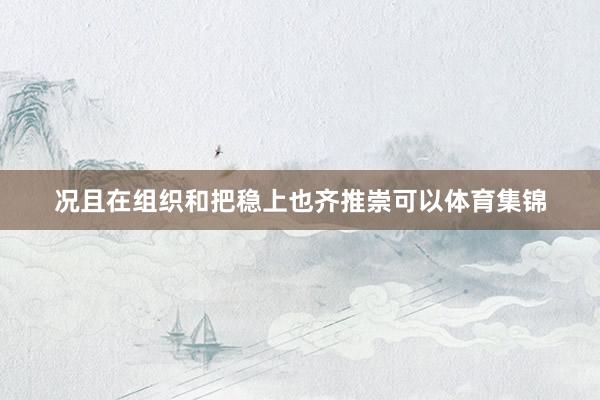 况且在组织和把稳上也齐推崇可以体育集锦