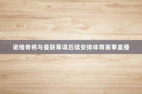 诺维奇将与曼联筹谋后续安排体育赛事直播