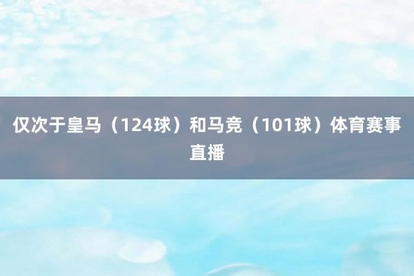 仅次于皇马（124球）和马竞（101球）体育赛事直播