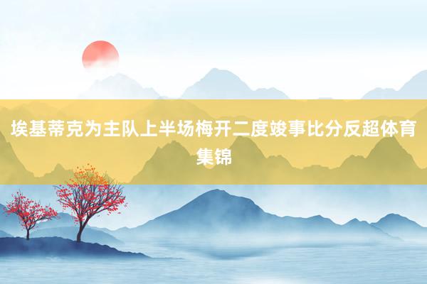 埃基蒂克为主队上半场梅开二度竣事比分反超体育集锦