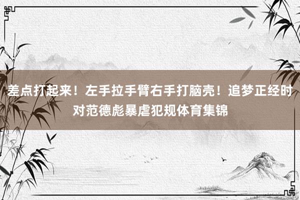 差点打起来！左手拉手臂右手打脑壳！追梦正经时对范德彪暴虐犯规体育集锦