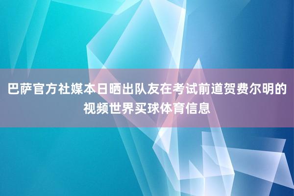巴萨官方社媒本日晒出队友在考试前道贺费尔明的视频世界买球体育