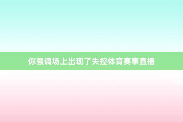 你强调场上出现了失控体育赛事直播