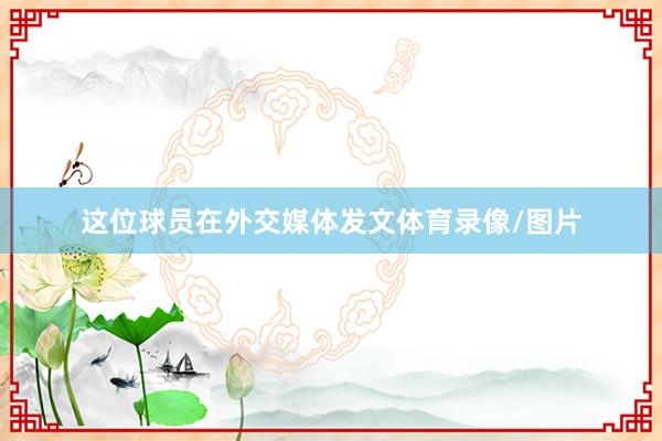 这位球员在外交媒体发文体育录像/图片