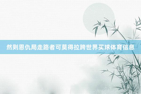 然则恩仇局走路者可莫得拉跨世界买球体育信息
