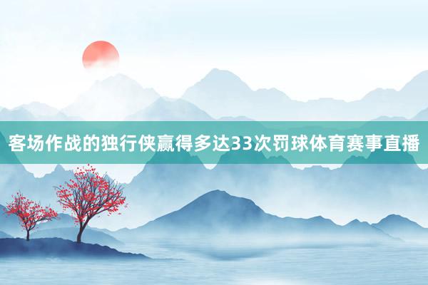 客场作战的独行侠赢得多达33次罚球体育赛事直播