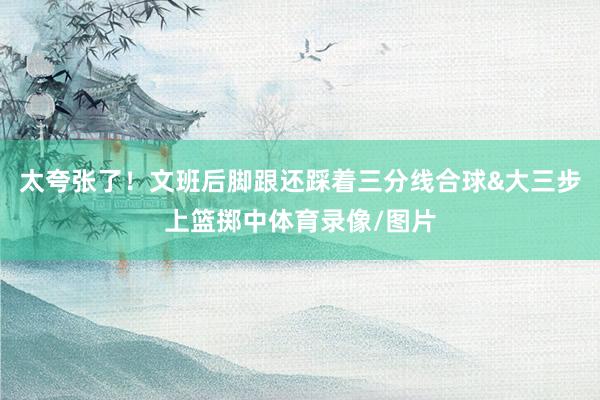 太夸张了！文班后脚跟还踩着三分线合球&大三步上篮掷中