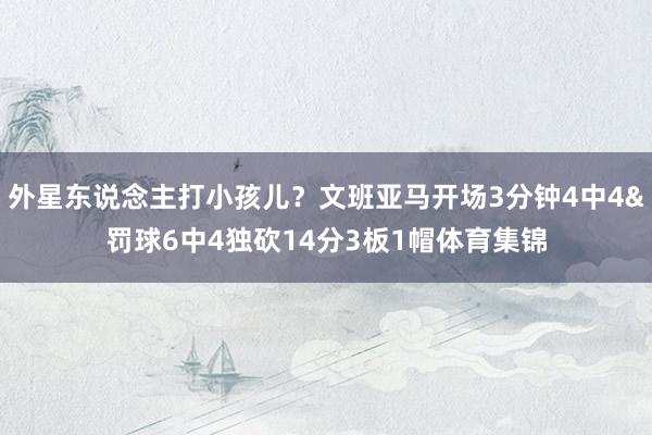 外星东说念主打小孩儿？文班亚马开场3分钟4中4&罚球