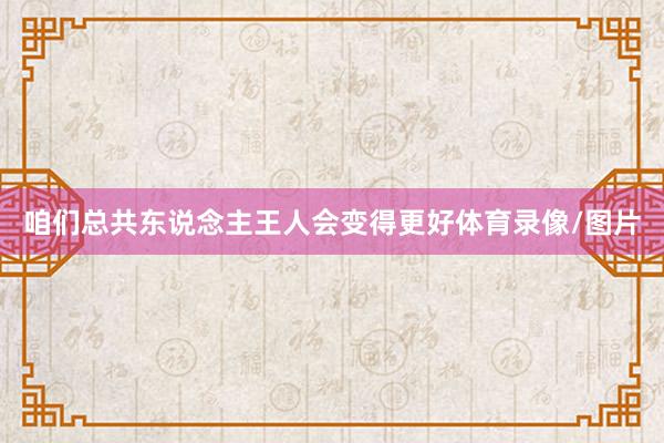 咱们总共东说念主王人会变得更好体育录像/图片