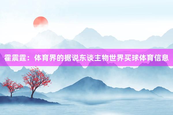 霍震霆：体育界的据说东谈主物世界买球体育信息