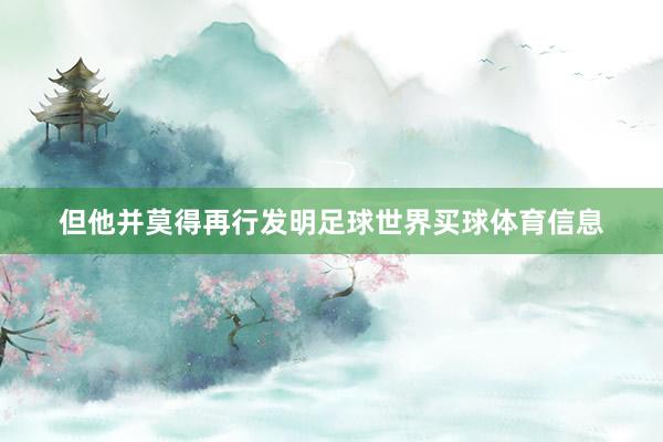 但他并莫得再行发明足球世界买球体育信息
