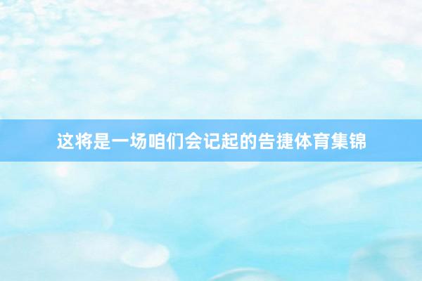 这将是一场咱们会记起的告捷体育集锦