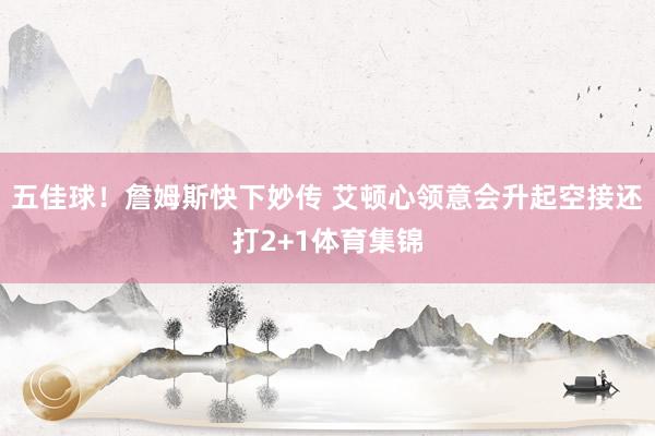 五佳球！詹姆斯快下妙传 艾顿心领意会升起空接还打2+1体育集