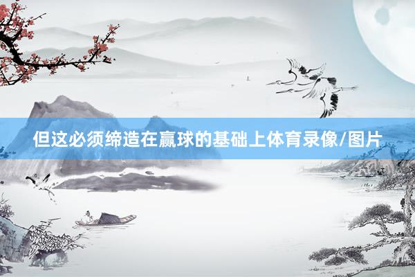 但这必须缔造在赢球的基础上体育录像/图片