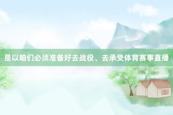 是以咱们必须准备好去战役、去承受体育赛事直播