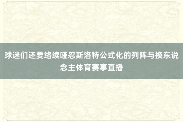 球迷们还要络续哑忍斯洛特公式化的列阵与换东说念主体育赛事直播