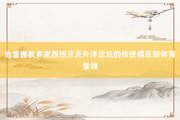 他曾握教多家西班牙及外洋足坛的传统俱乐部体育集锦