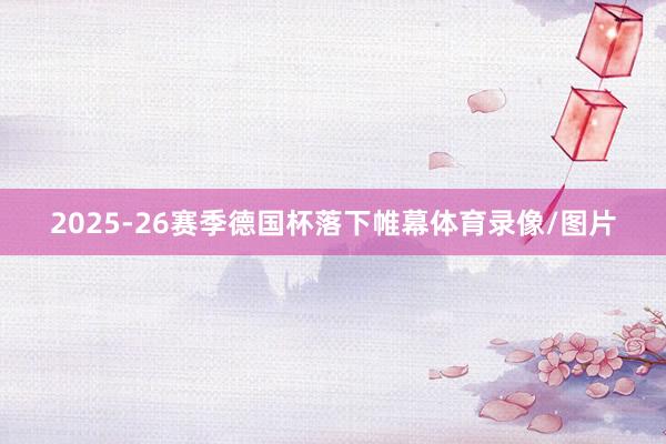 2025-26赛季德国杯落下帷幕体育录像/图片