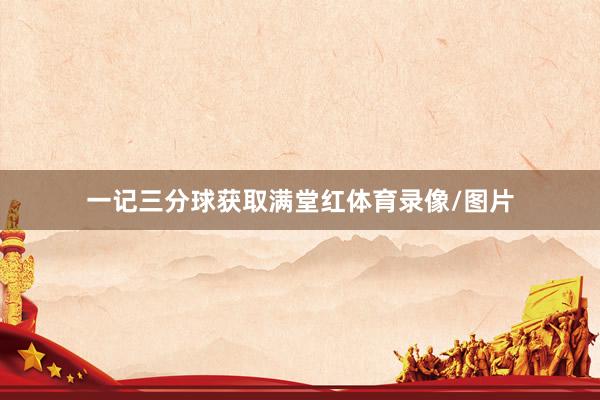 一记三分球获取满堂红体育录像/图片
