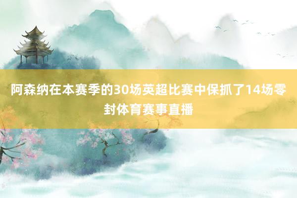 阿森纳在本赛季的30场英超比赛中保抓了14场零封体育赛事直播
