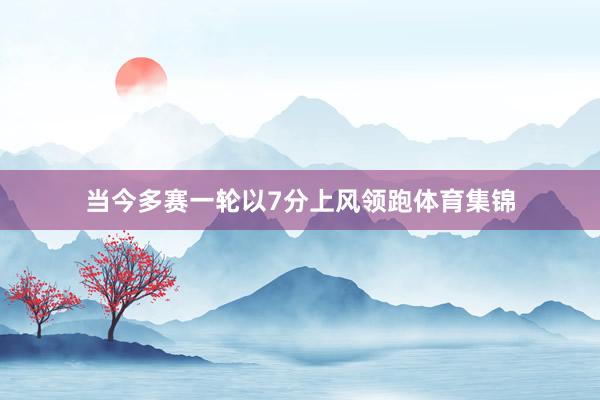 当今多赛一轮以7分上风领跑体育集锦
