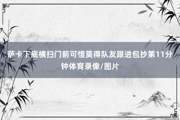 萨卡下底横扫门前可惜莫得队友跟进包抄　　第11分钟体育录像/图片